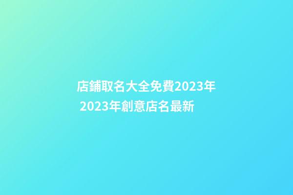 店鋪取名大全免費2023年 2023年創意店名最新-第1張-店鋪起名-玄機派